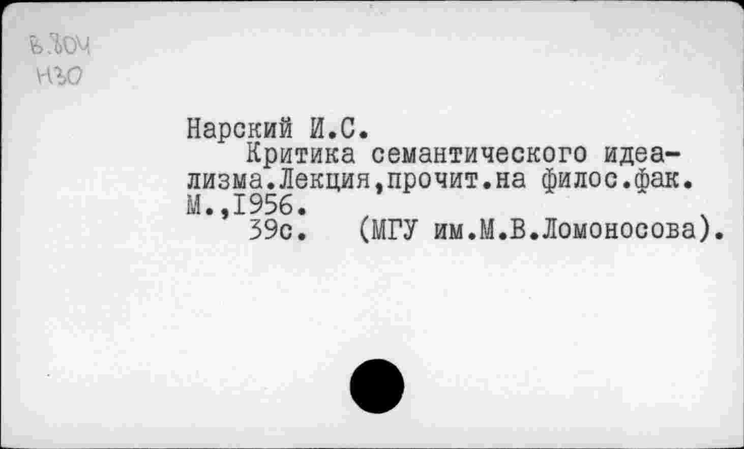 ﻿изо
Нарский И.С.
Критика семантического идеализма. Лекция, прочит, на филос.фак. М.,1956.
39с. (МГУ им.М.В.Ломоносова).